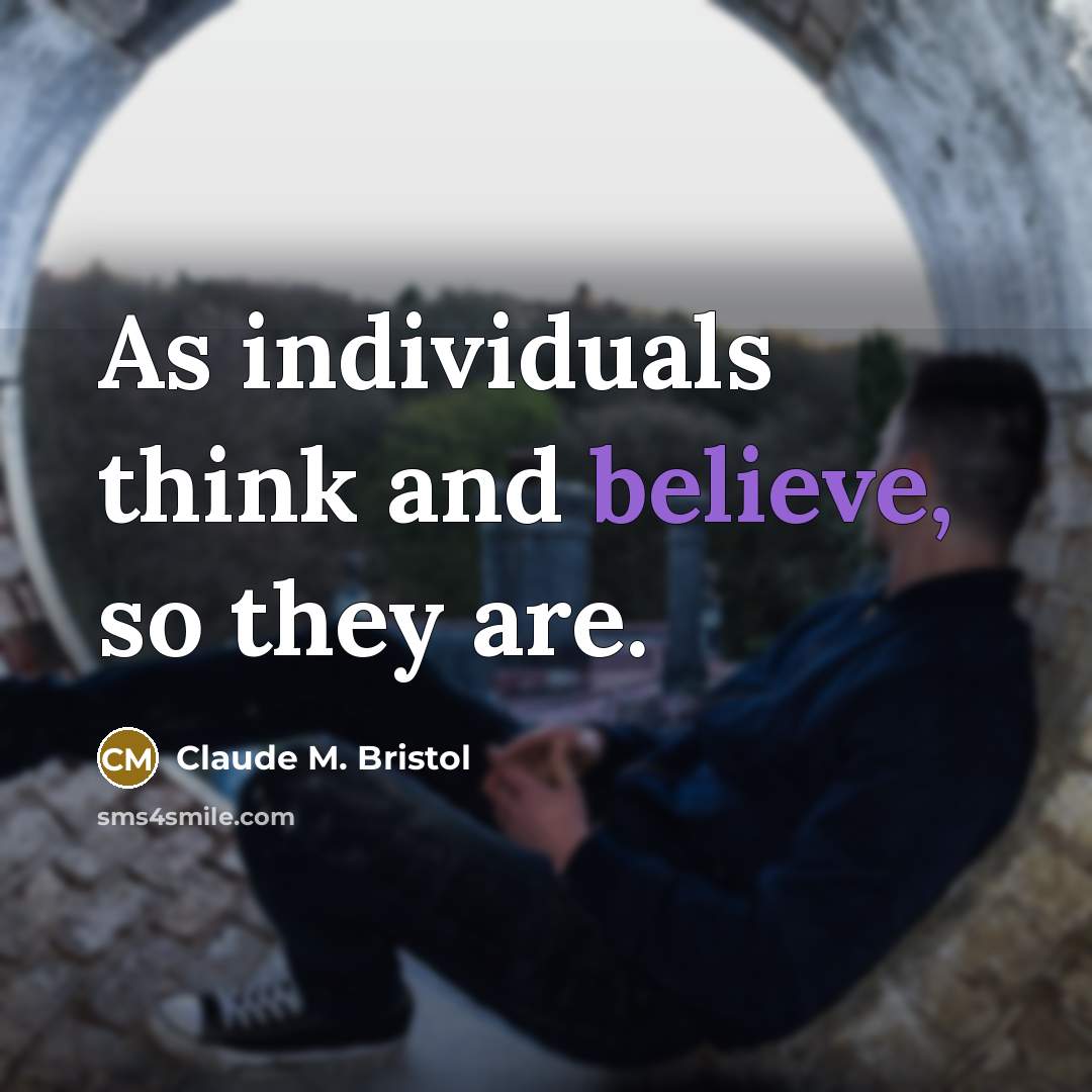 “As individuals think and believe, so they are.” quote by Claude M. Bristol