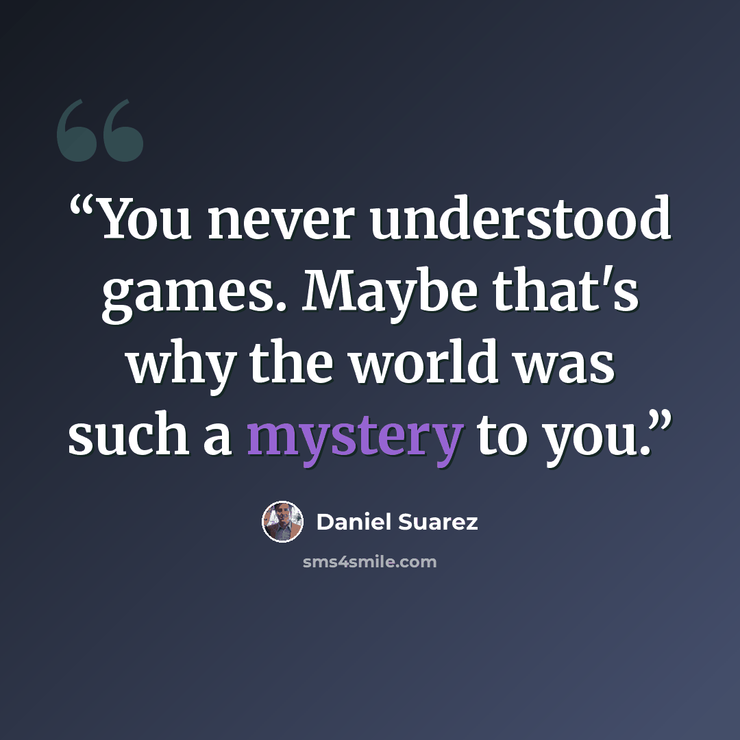 “You never understood games. Maybe that's why the world was such a mystery to you.” quote by Daniel Suarez