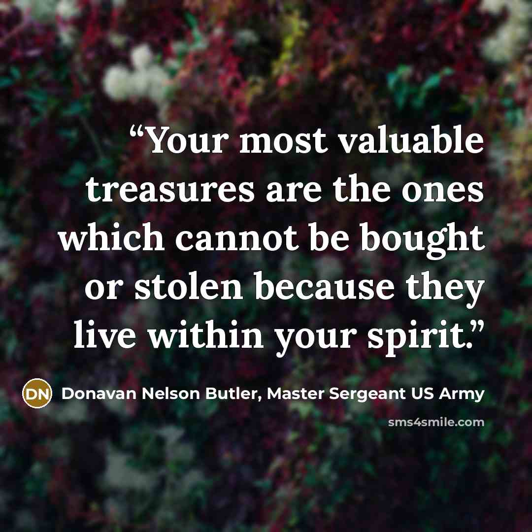 “Your most valuable treasures are the ones which cannot be bought or stolen because they live within your spirit.” quote by Donavan Nelson Butler, Master Sergeant US Army