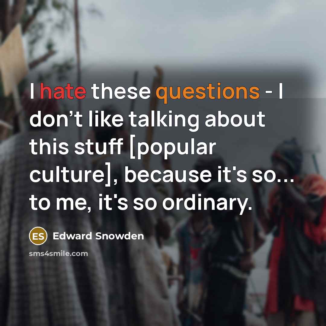 “I hate these questions - I don't like talking about this stuff [popular culture], because it's so... to me, it's so ordinary.” quote by Edward Snowden