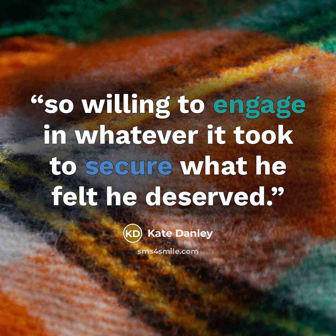 “so willing to engage in whatever it took to secure what he felt he deserved.” quote by Kate Danley