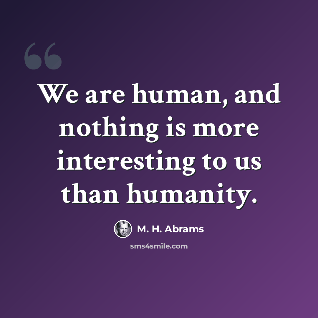 “We are human, and nothing is more interesting to us than humanity.” quote by M. H. Abrams