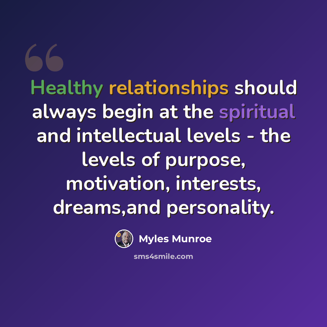 “Healthy relationships should always begin at the spiritual and intellectual levels - the levels of purpose, motivation, interests, dreams,and personality.” quote by Myles Munroe
