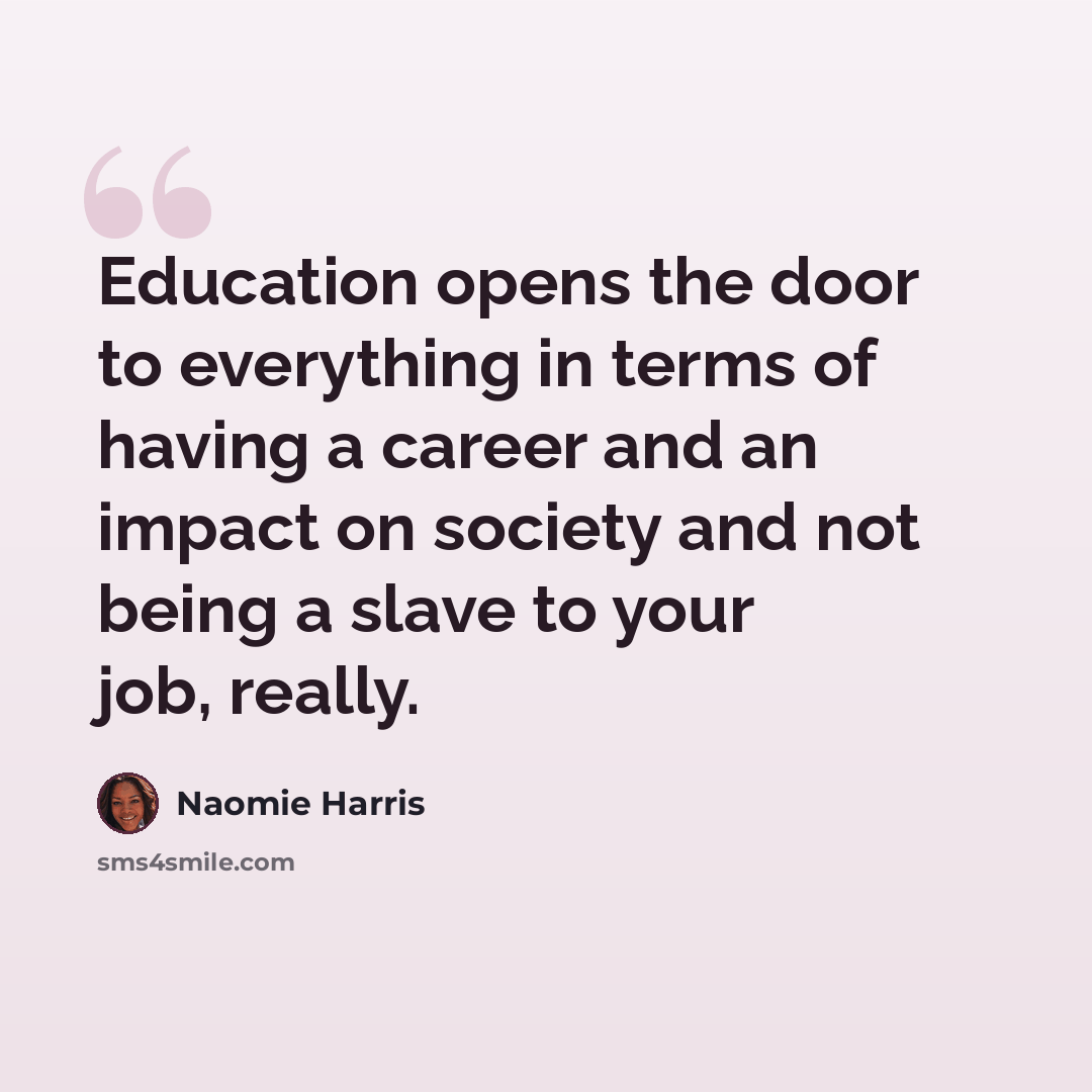 “Education opens the door to everything in terms of having a career and an impact on society and not being a slave to your job, really.” quote by Naomie Harris