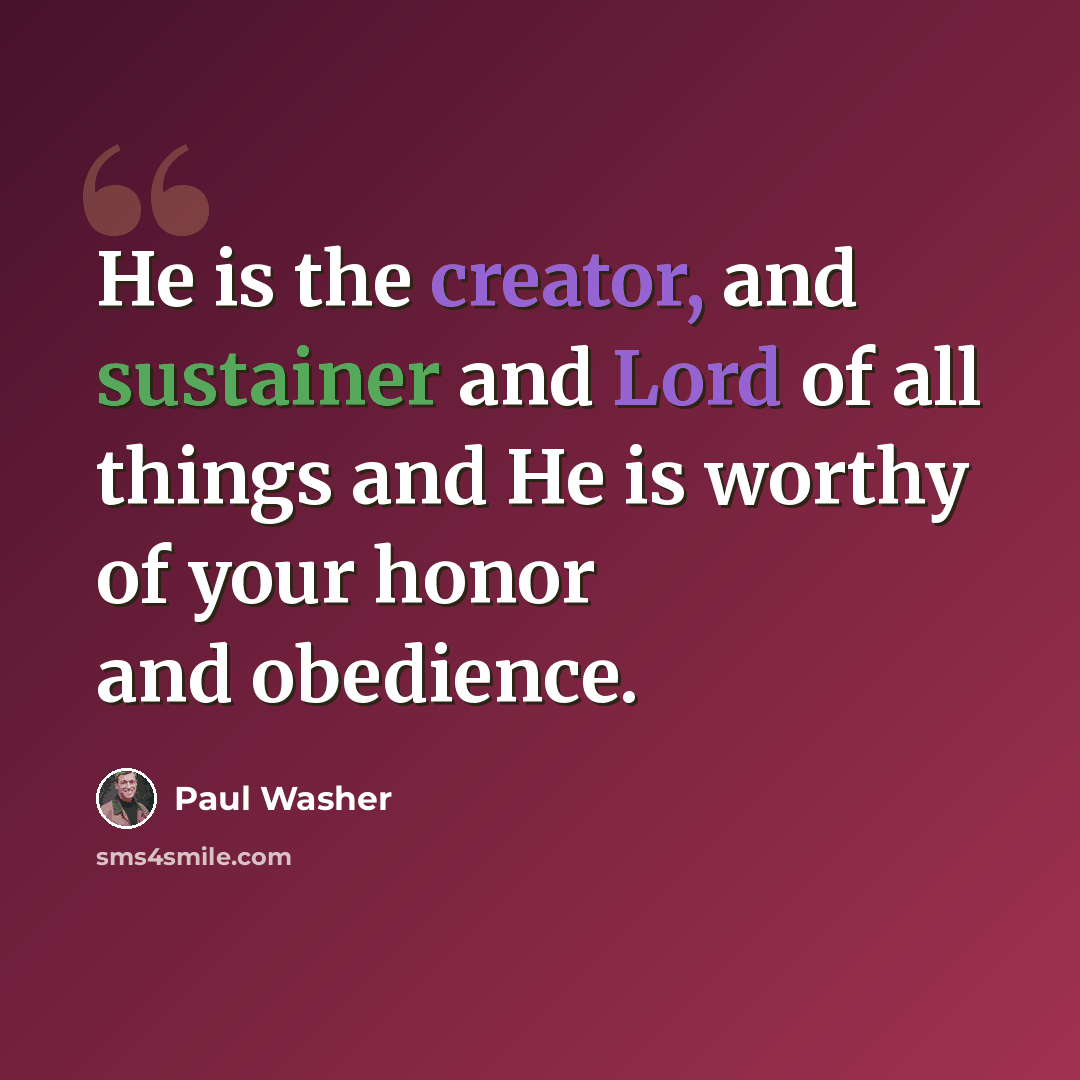 “He is the creator, and sustainer and Lord of all things and He is worthy of your honor and obedience.” quote by Paul Washer