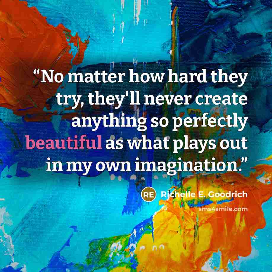 “No matter how hard they try, they'll never create anything so perfectly beautiful as what plays out in my own imagination.” quote by Richelle E. Goodrich