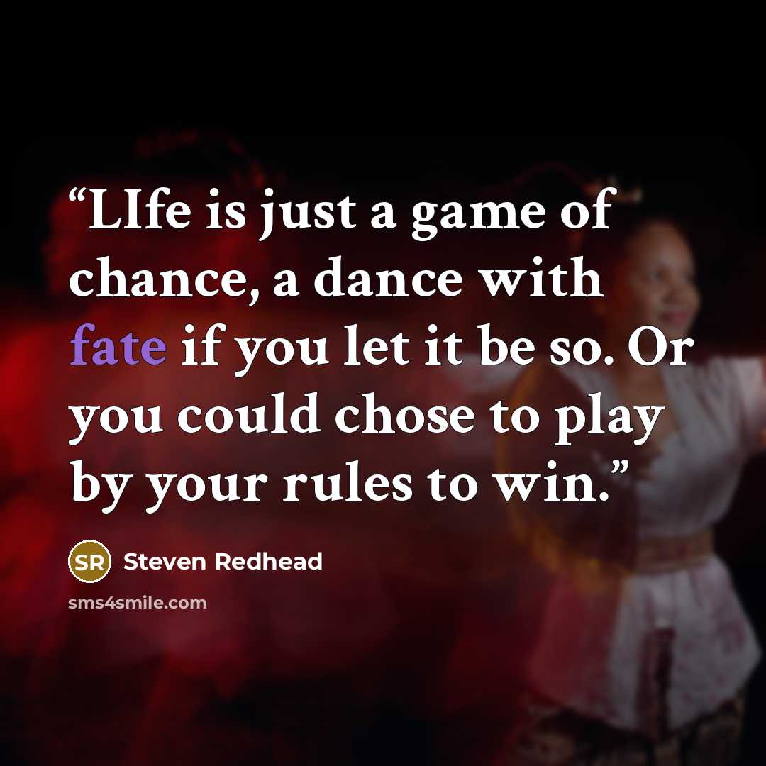 “LIfe is just a game of chance, a dance with fate if you let it be so. Or you could chose to play by your rules to win.” quote by Steven Redhead
