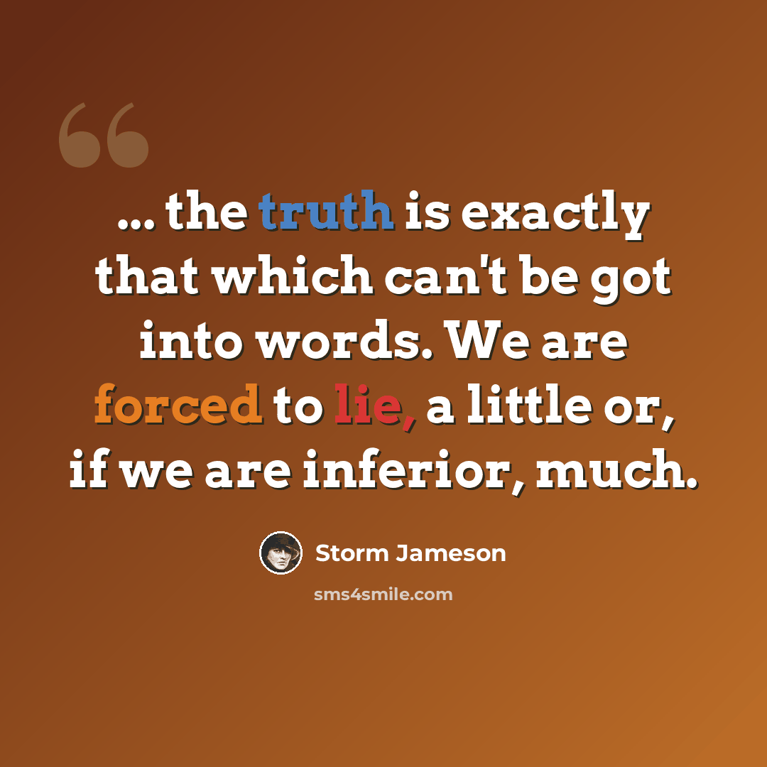 “... the truth is exactly that which can't be got into words. We are forced to lie, a little or, if we are inferior, much.” quote by Storm Jameson