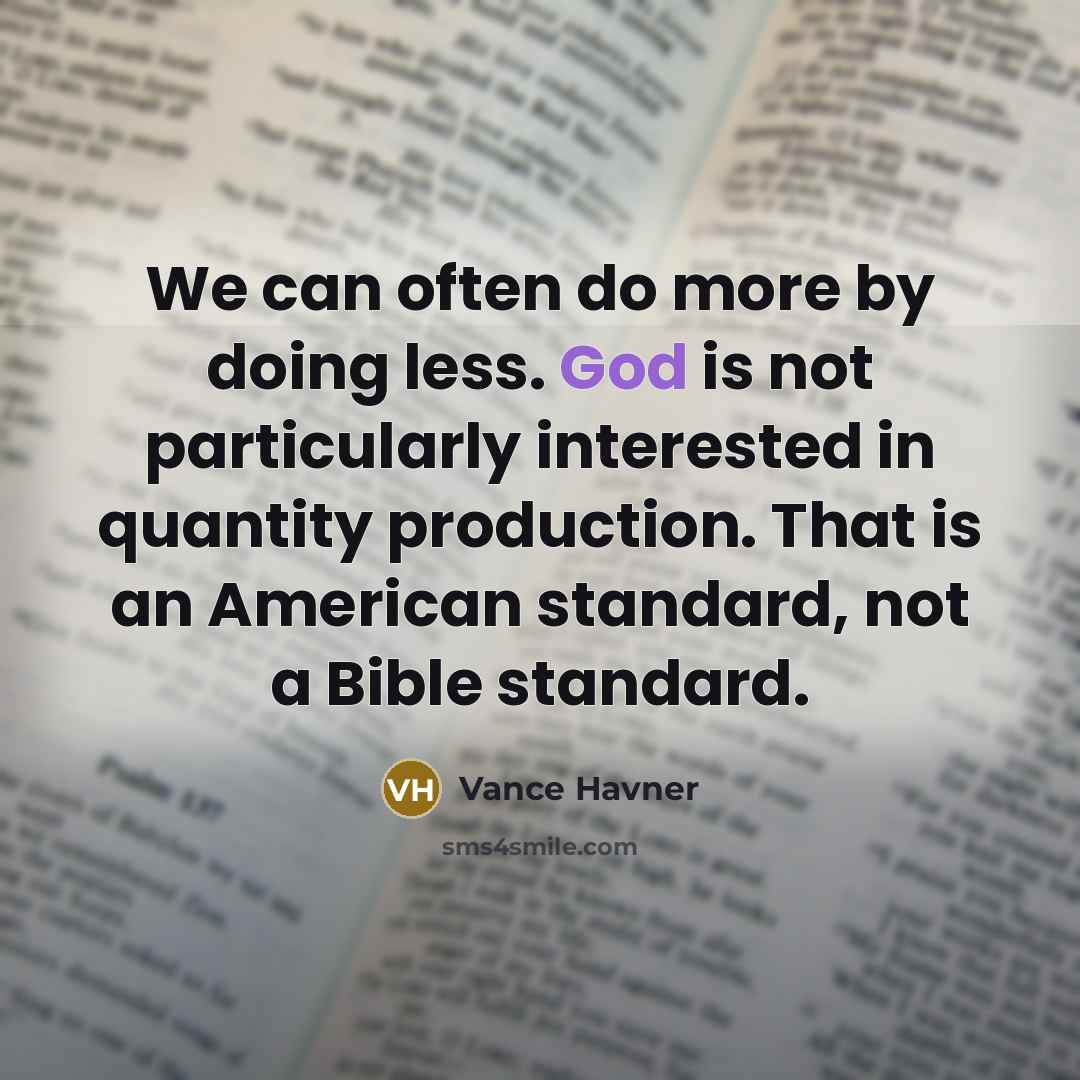 “We can often do more by doing less. God is not particularly interested in quantity production. That is an American standard, not a Bible standard.” quote by Vance Havner