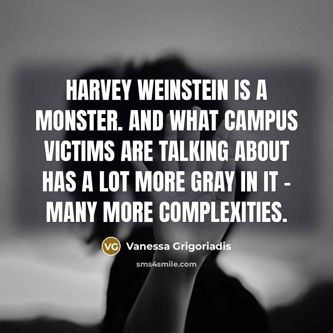“Harvey Weinstein is a monster. And what campus victims are talking about has a lot more gray in it - many more complexities.” quote by Vanessa Grigoriadis