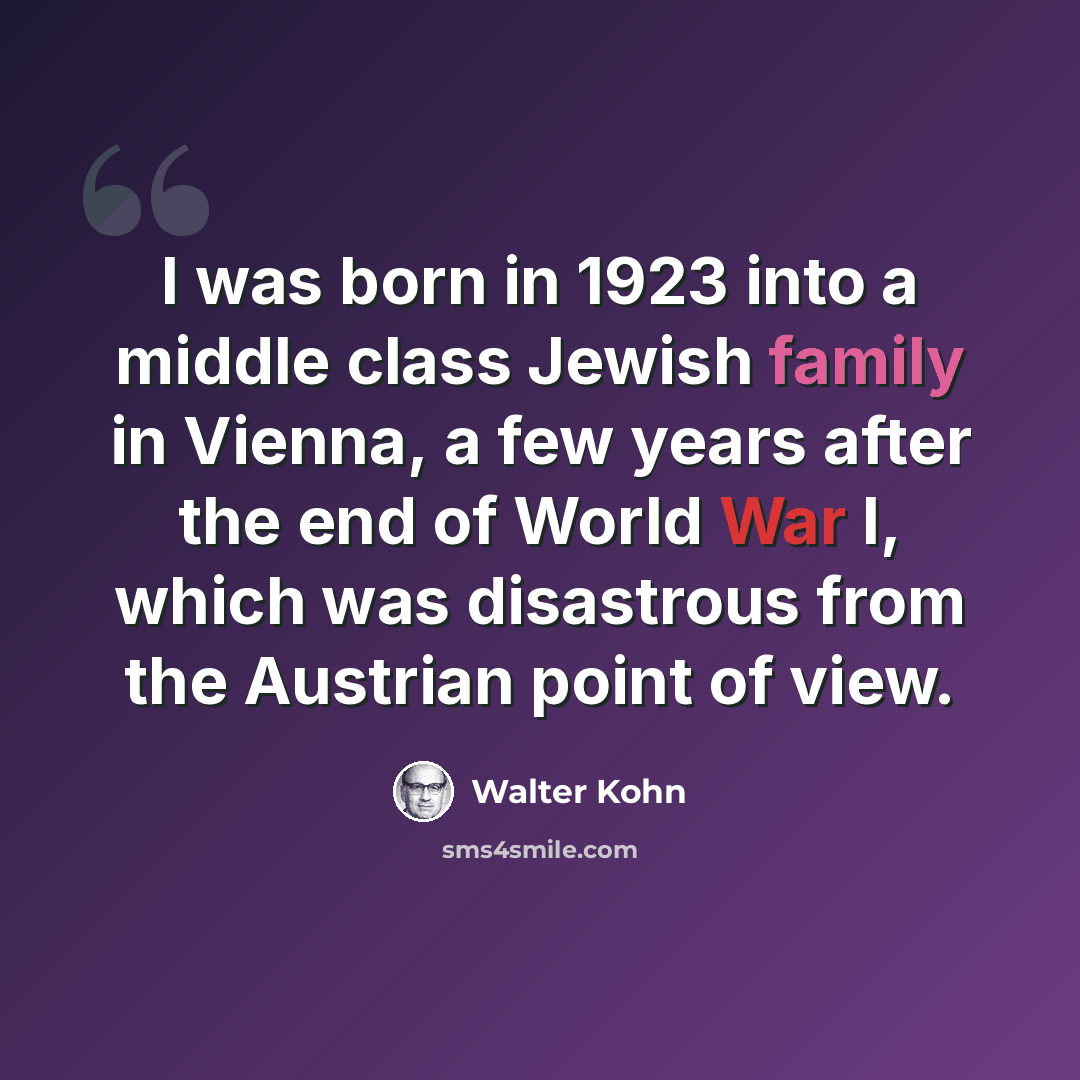 “I was born in 1923 into a middle class Jewish family in Vienna, a few years after the end of World War I, which was disastrous from the Austrian point of view.” quote by Walter Kohn