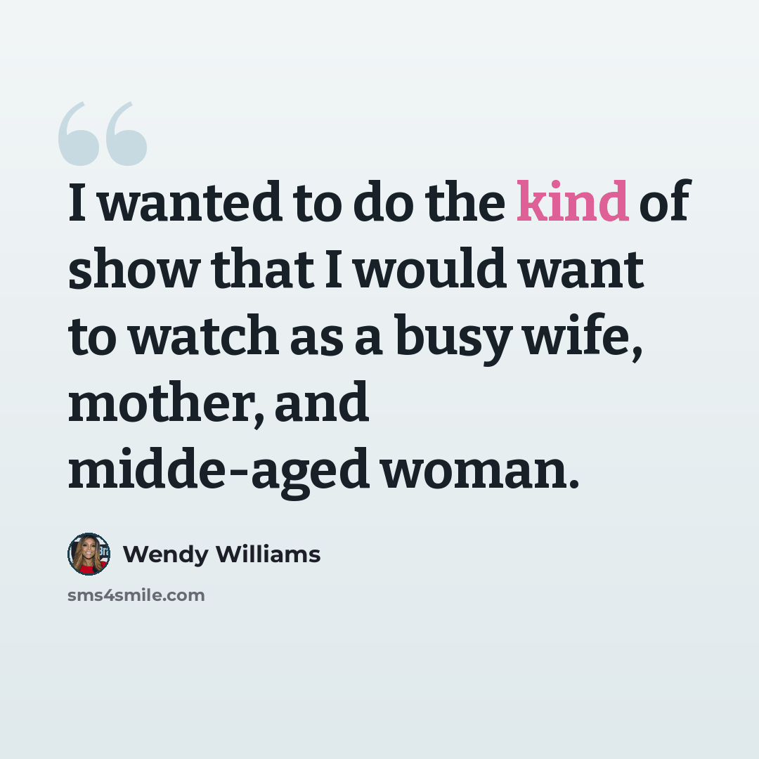 “I wanted to do the kind of show that I would want to watch as a busy wife, mother, and midde-aged woman.” quote by Wendy Williams