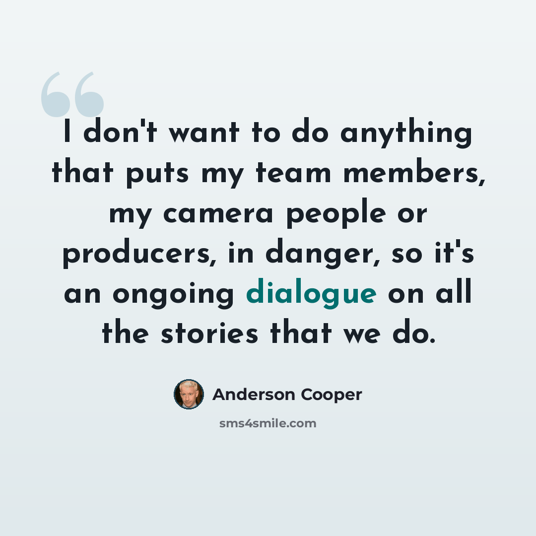 “I don't want to do anything that puts my team members, my camera people or producers, in danger, so it's an ongoing dialogue on all the stories that we do.” quote by Anderson Cooper