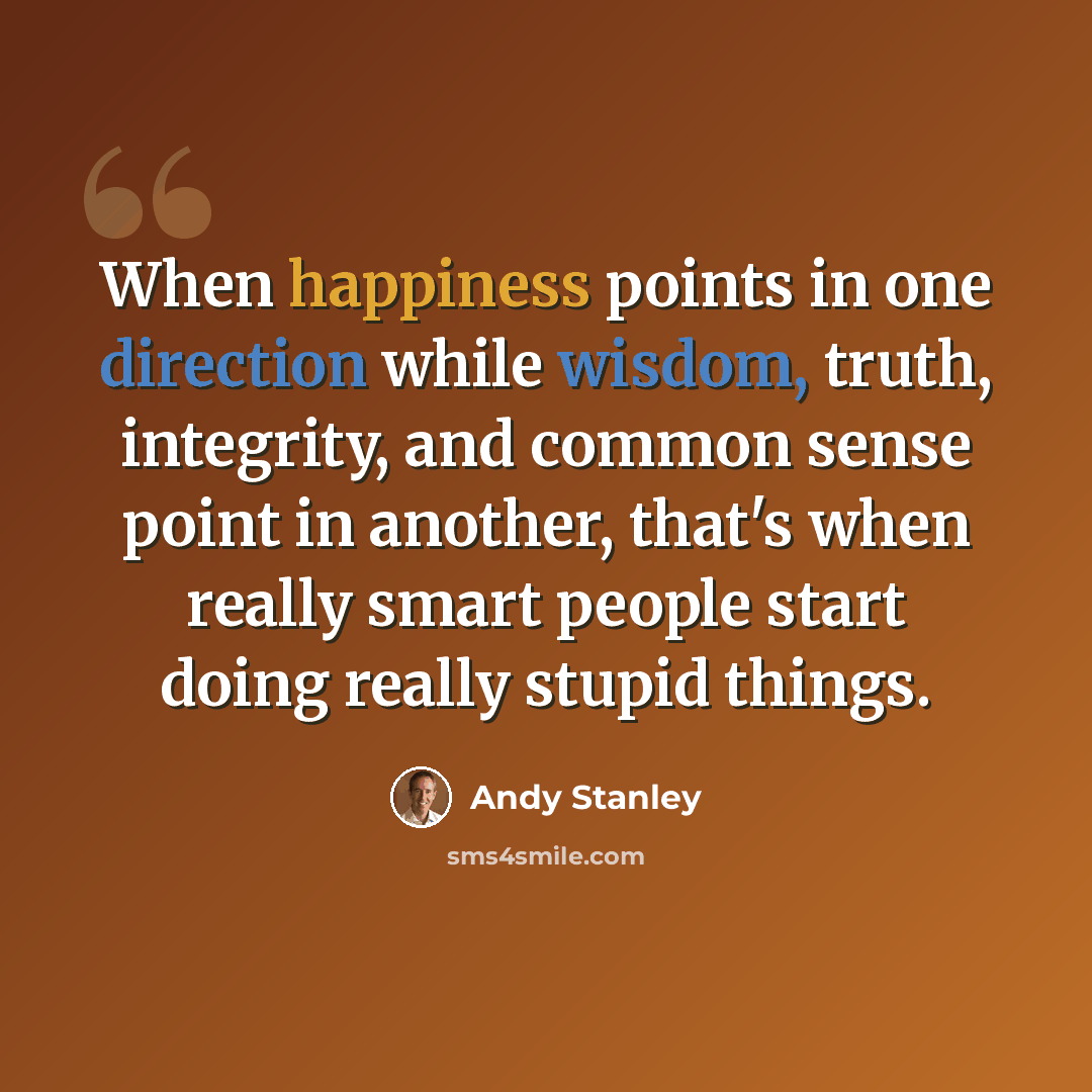 “When happiness points in one direction while wisdom, truth, integrity, and common sense point in another, that's when really smart people start doing really stupid things.” quote by Andy Stanley