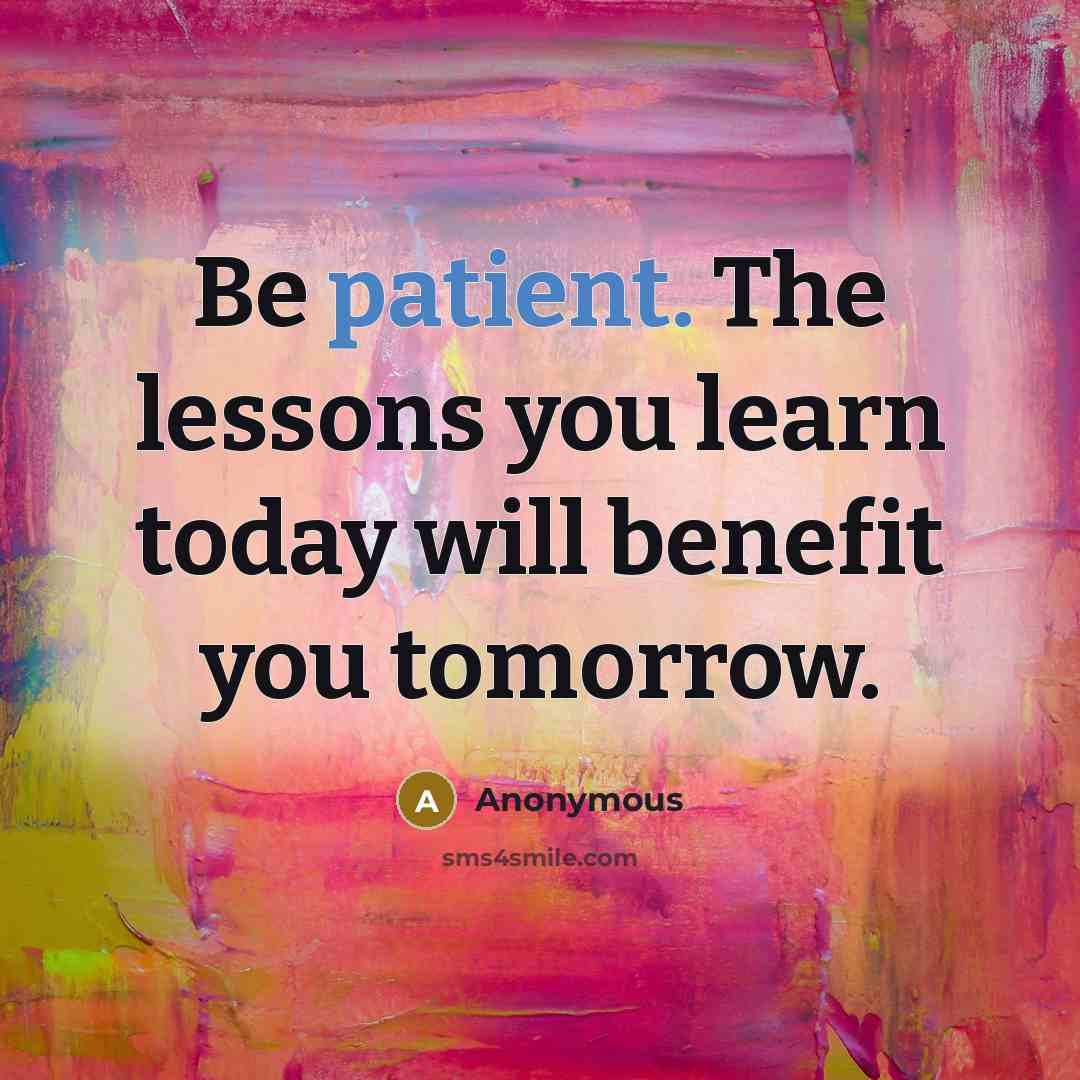 “Be patient. The lessons you learn today will benefit you tomorrow.” quote by Anonymous