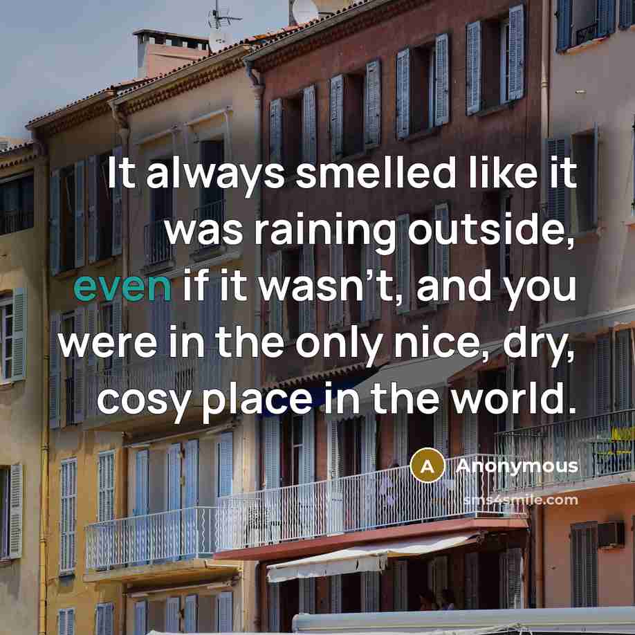 “It always smelled like it was raining outside, even if it wasn't, and you were in the only nice, dry, cosy place in the world.” quote by Anonymous