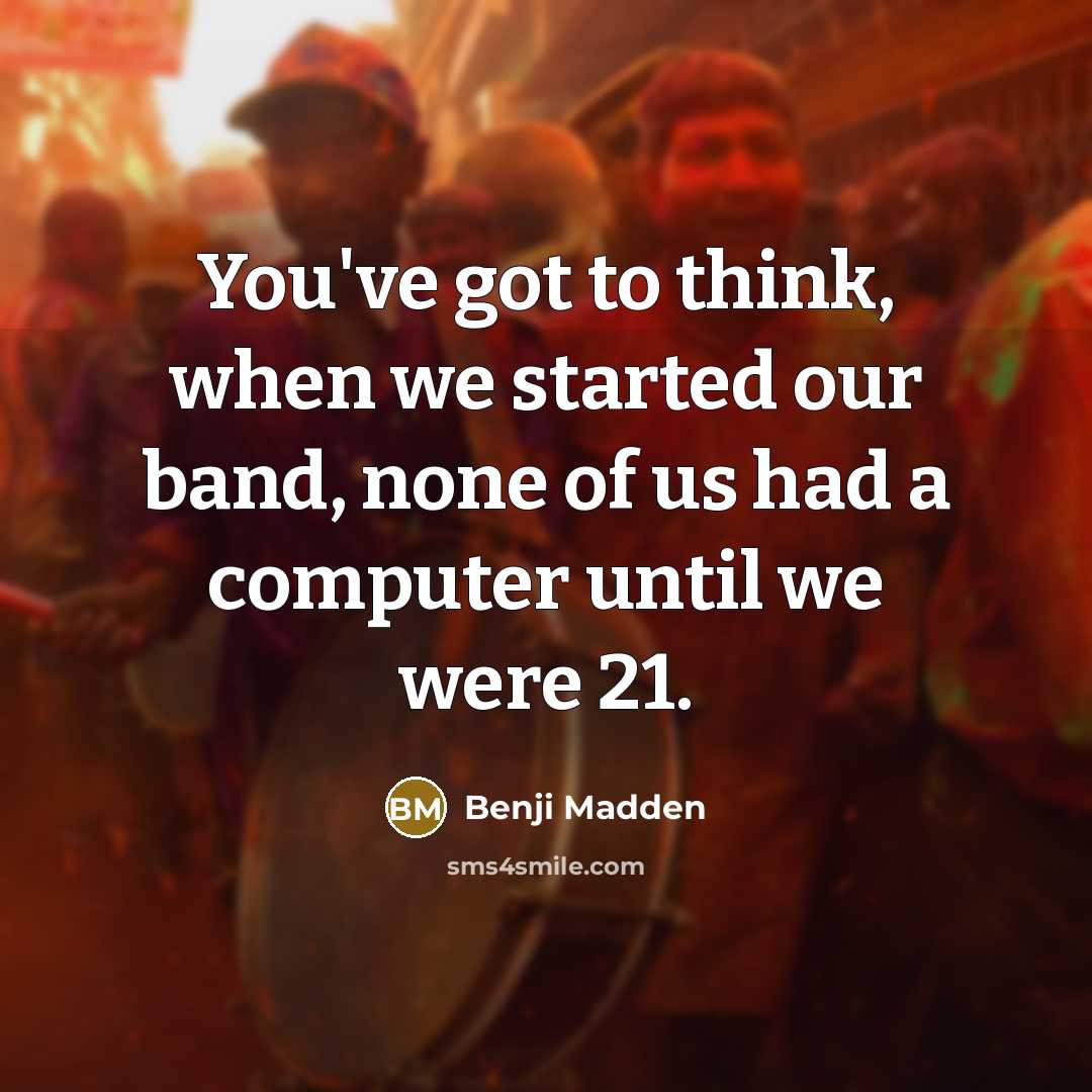 “You've got to think, when we started our band, none of us had a computer until we were 21.” quote by Benji Madden