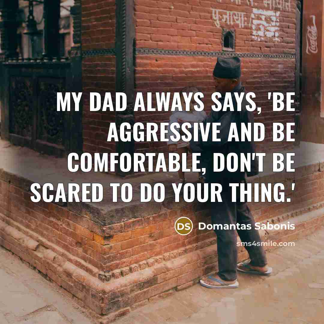 “My dad always says, 'Be aggressive and be comfortable, don't be scared to do your thing.'” quote by Domantas Sabonis