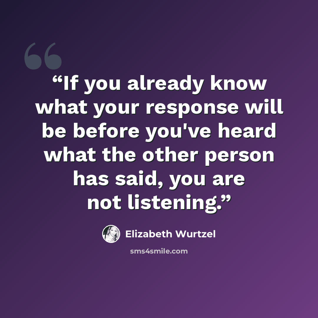 “If you already know what your response will be before you've heard what the other person has said, you are not listening.” quote by Elizabeth Wurtzel