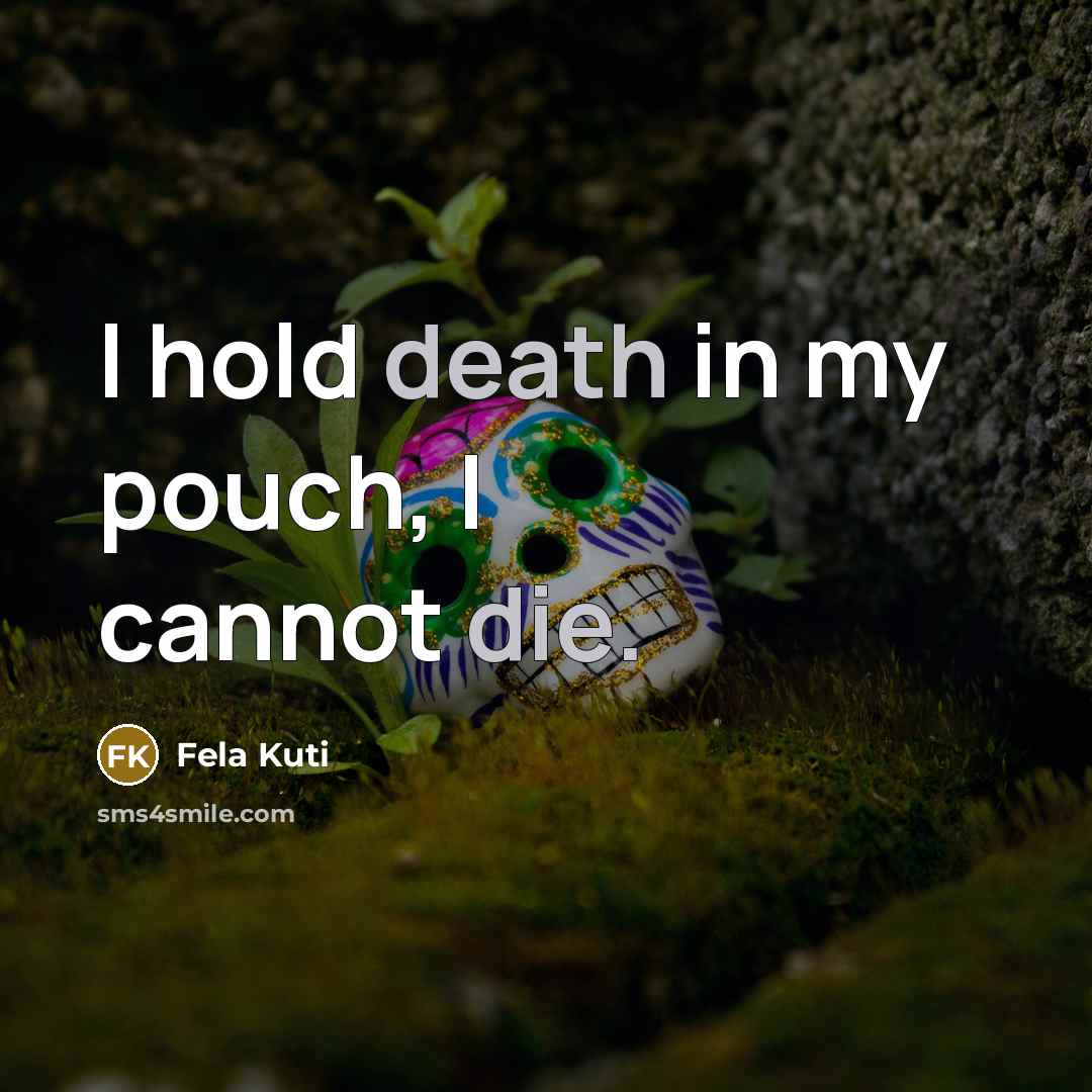 “I hold death in my pouch, I cannot die.” quote by Fela Kuti