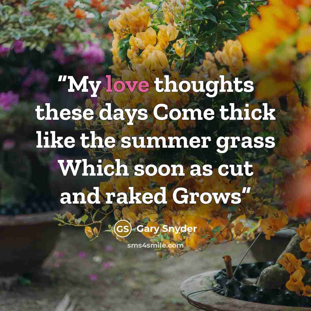 “My love thoughts these days Come thick like the summer grass Which soon as cut and raked Grows” quote by Gary Snyder