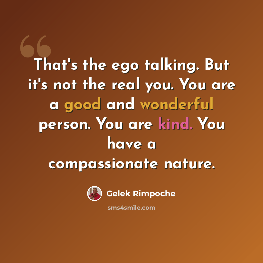 “That's the ego talking. But it's not the real you. You are a good and wonderful person. You are kind. You have a compassionate nature.” quote by Gelek Rimpoche