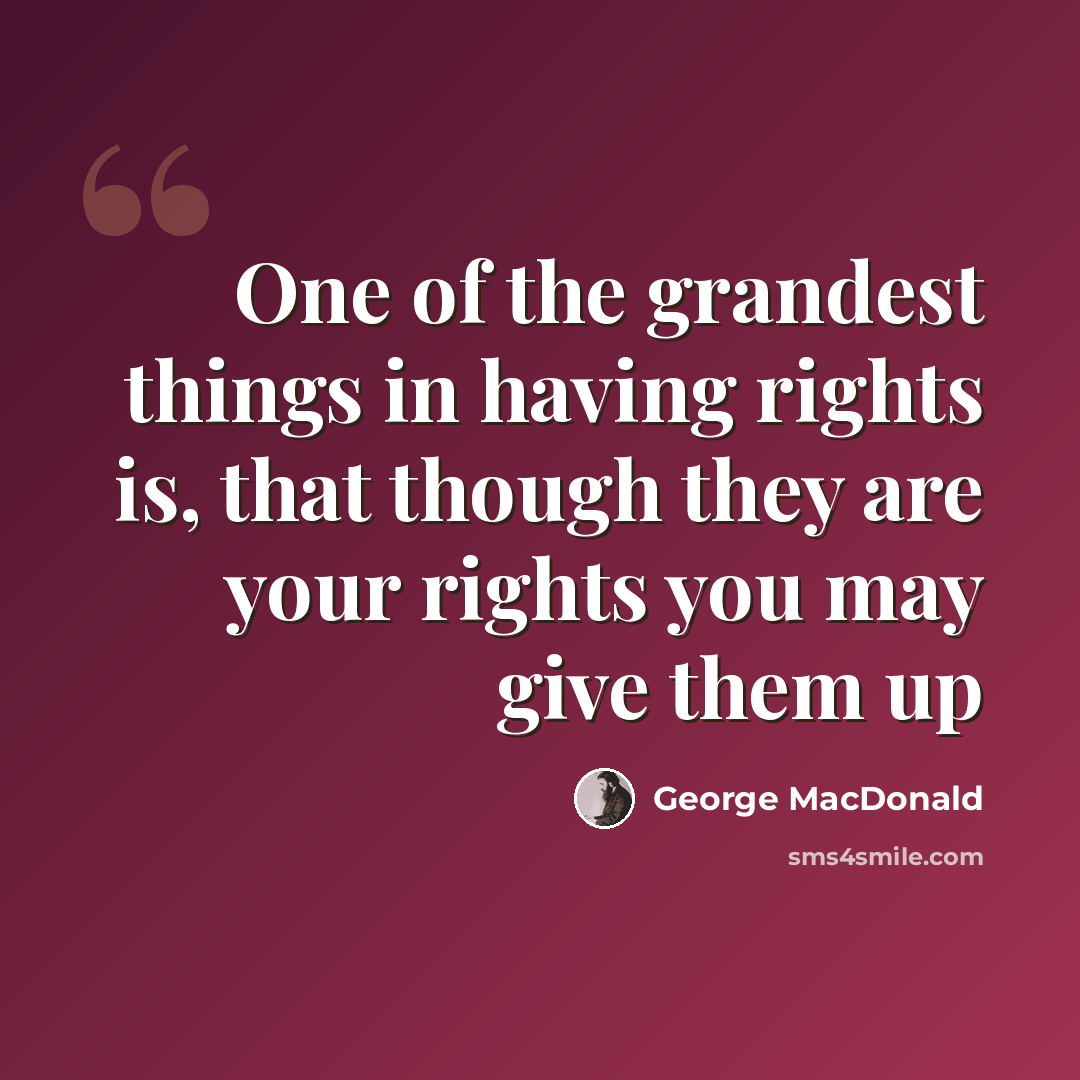 “One of the grandest things in having rights is, that though they are your rights you may give them up” quote by George MacDonald