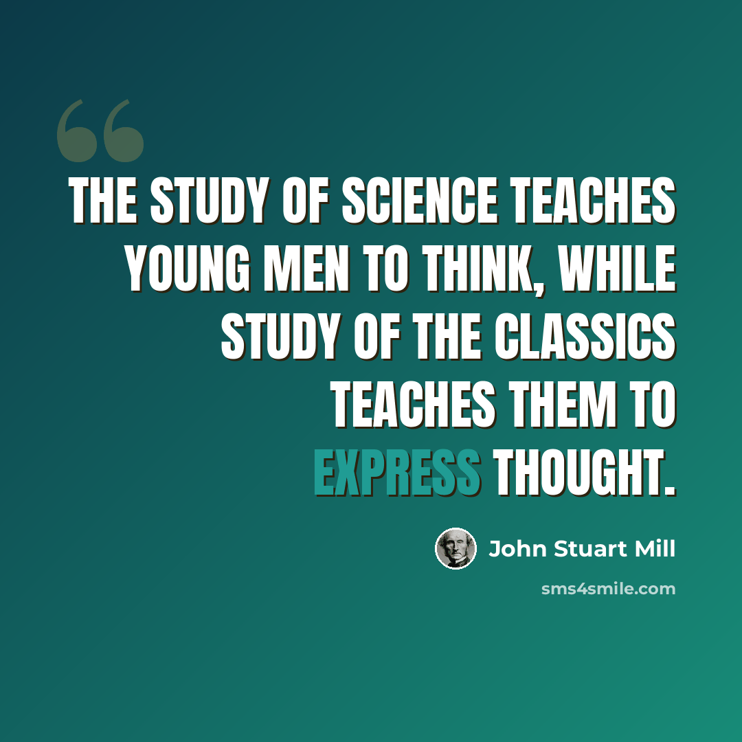 “The study of science teaches young men to think, while study of the classics teaches them to express thought.” quote by John Stuart Mill