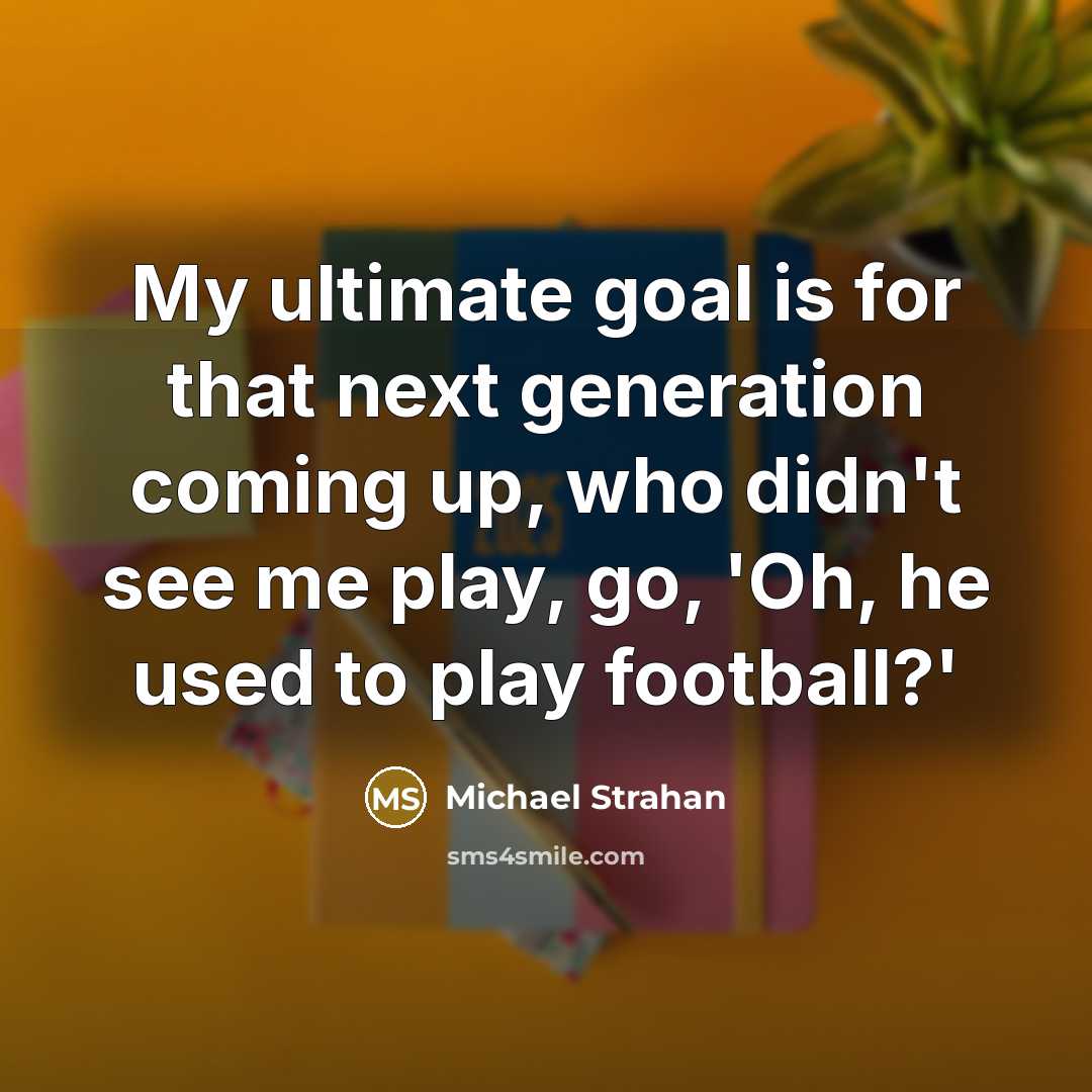 “My ultimate goal is for that next generation coming up, who didn't see me play, go, 'Oh, he used to play football?'” quote by Michael Strahan