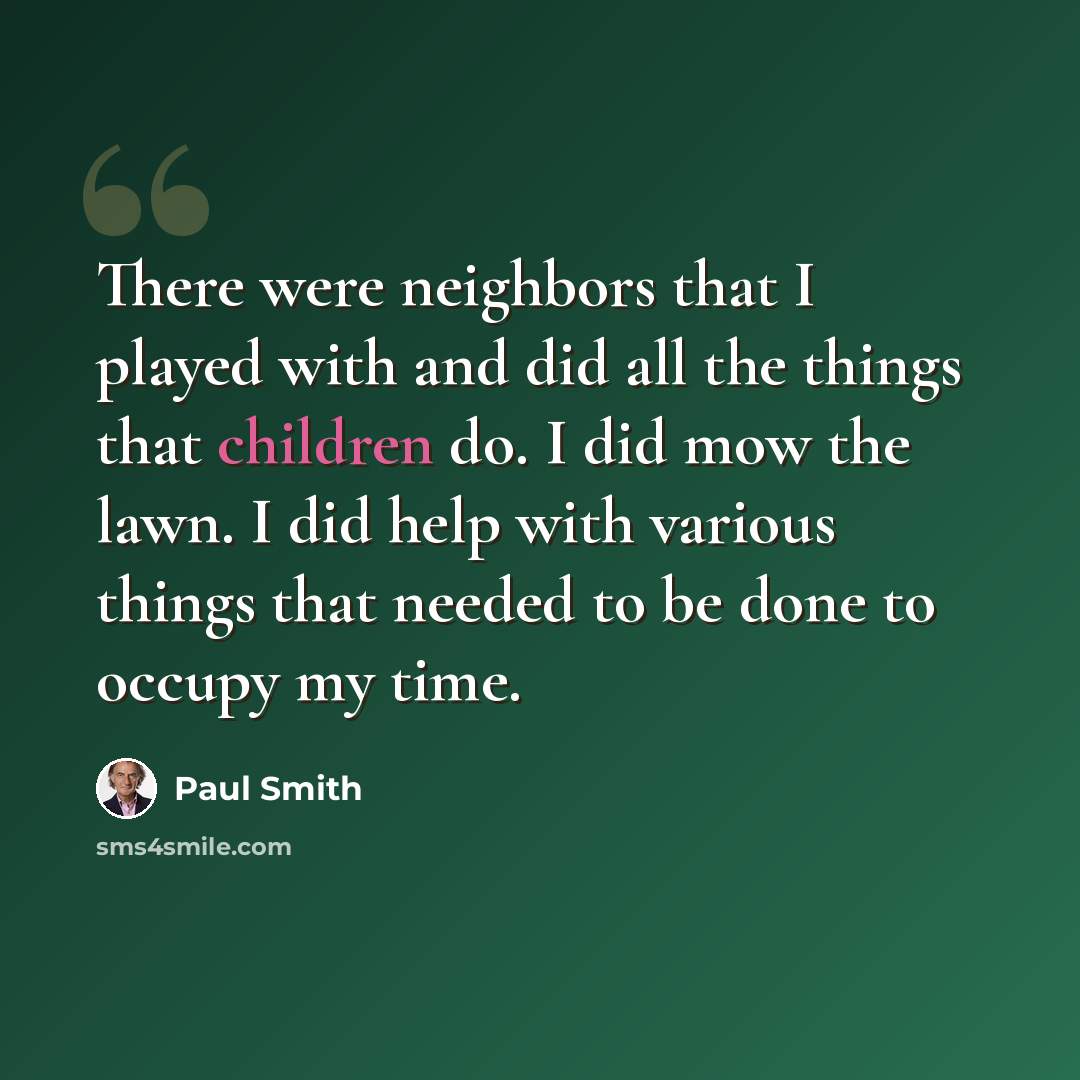 “There were neighbors that I played with and did all the things that children do. I did mow the lawn. I did help with various things that needed to be done to occupy my time.” quote by Paul Smith