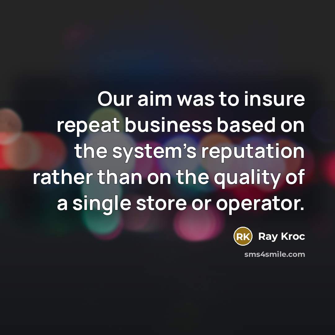 “Our aim was to insure repeat business based on the system's reputation rather than on the quality of a single store or operator.” quote by Ray Kroc