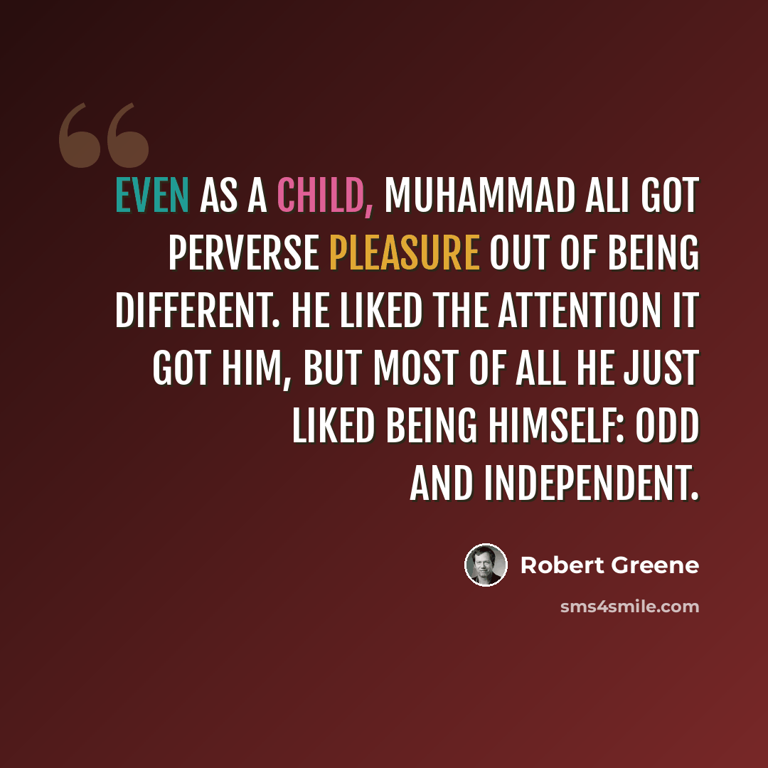 “Even as a child, Muhammad Ali got perverse pleasure out of being different. He liked the attention it got him, but most of all he just liked being himself: odd and independent.” quote by Robert Greene