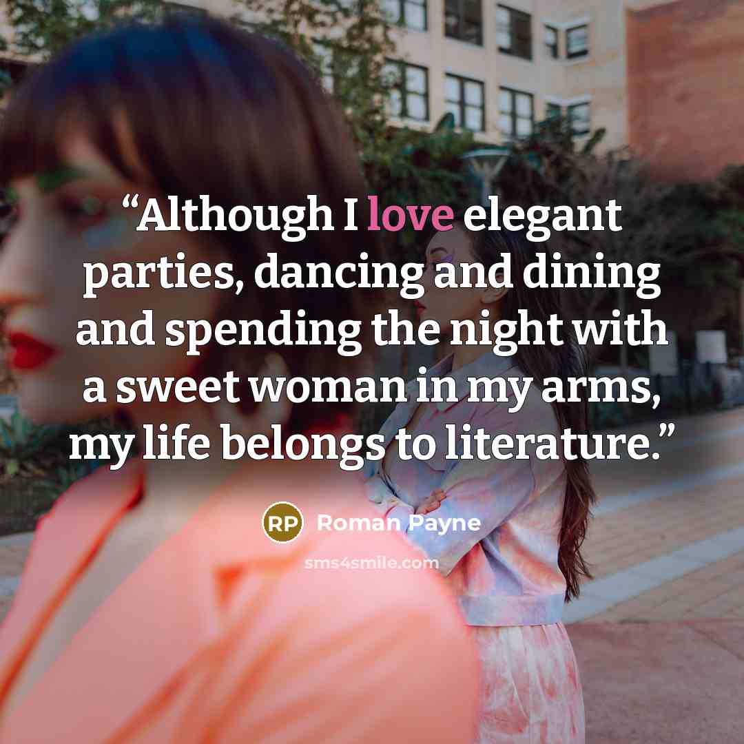 “Although I love elegant parties, dancing and dining and spending the night with a sweet woman in my arms, my life belongs to literature.” quote by Roman Payne