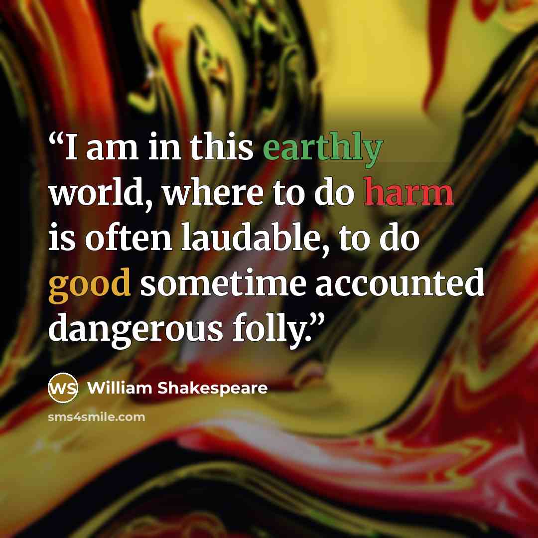 “I am in this earthly world, where to do harm is often laudable, to do good sometime accounted dangerous folly.” quote by William Shakespeare