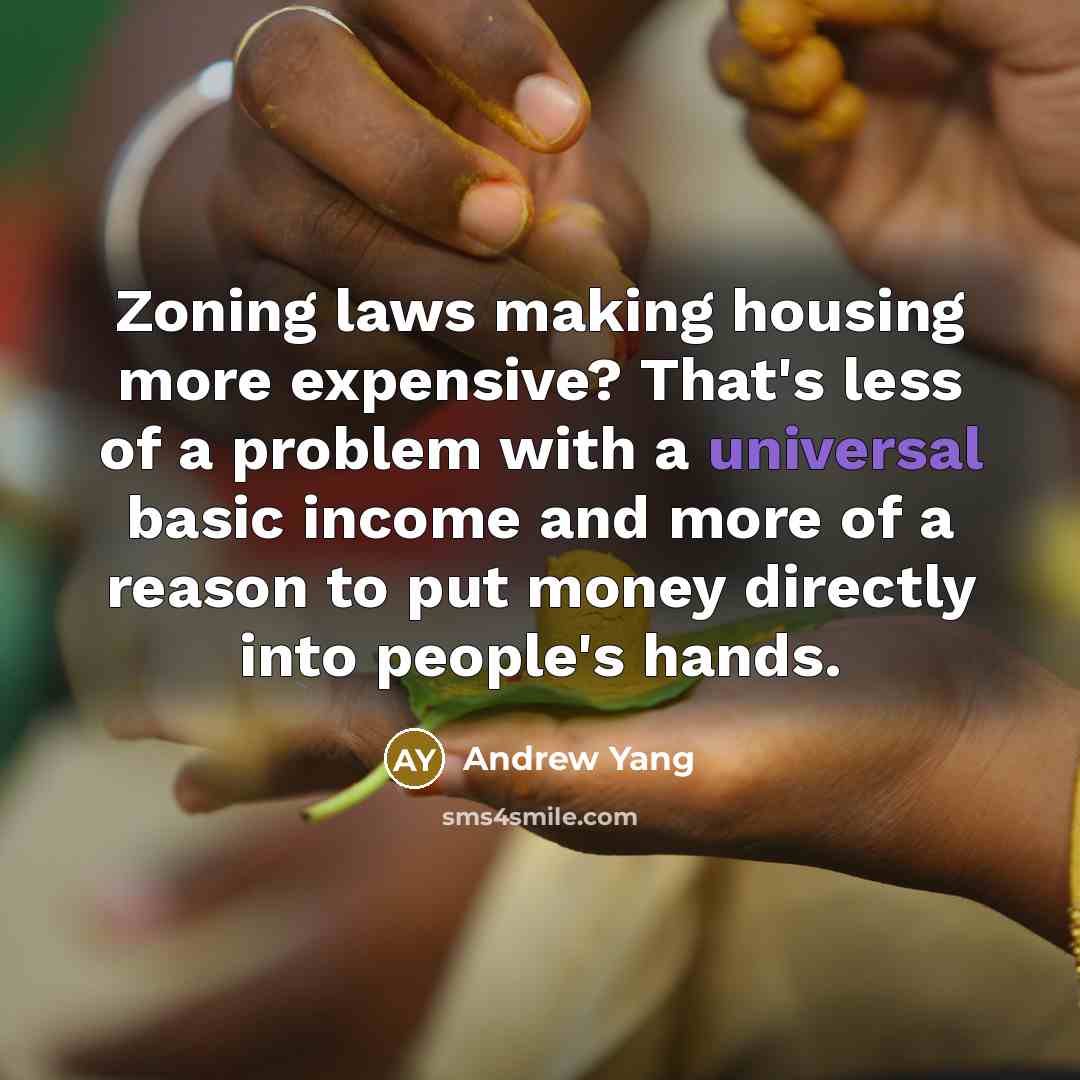 “Zoning laws making housing more expensive? That's less of a problem with a universal basic income and more of a reason to put money directly into people's hands.” quote by Andrew Yang