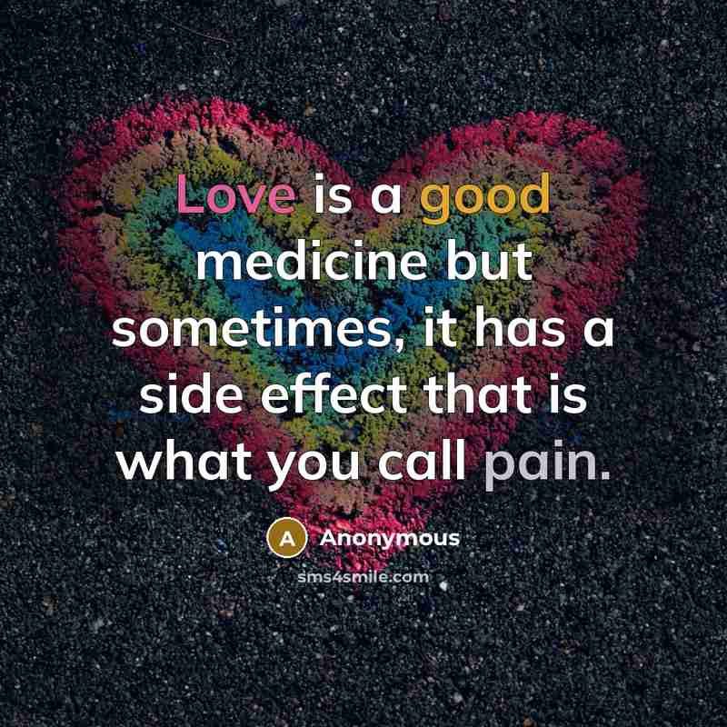 “Love is a good medicine but sometimes, it has a side effect that is what you call pain.” quote by Anonymous