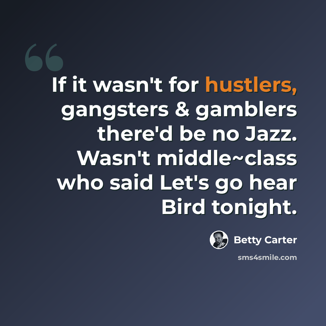 “If it wasn't for hustlers, gangsters & gamblers there'd be no Jazz. Wasn't middle~class who said Let's go hear Bird tonight.” quote by Betty Carter