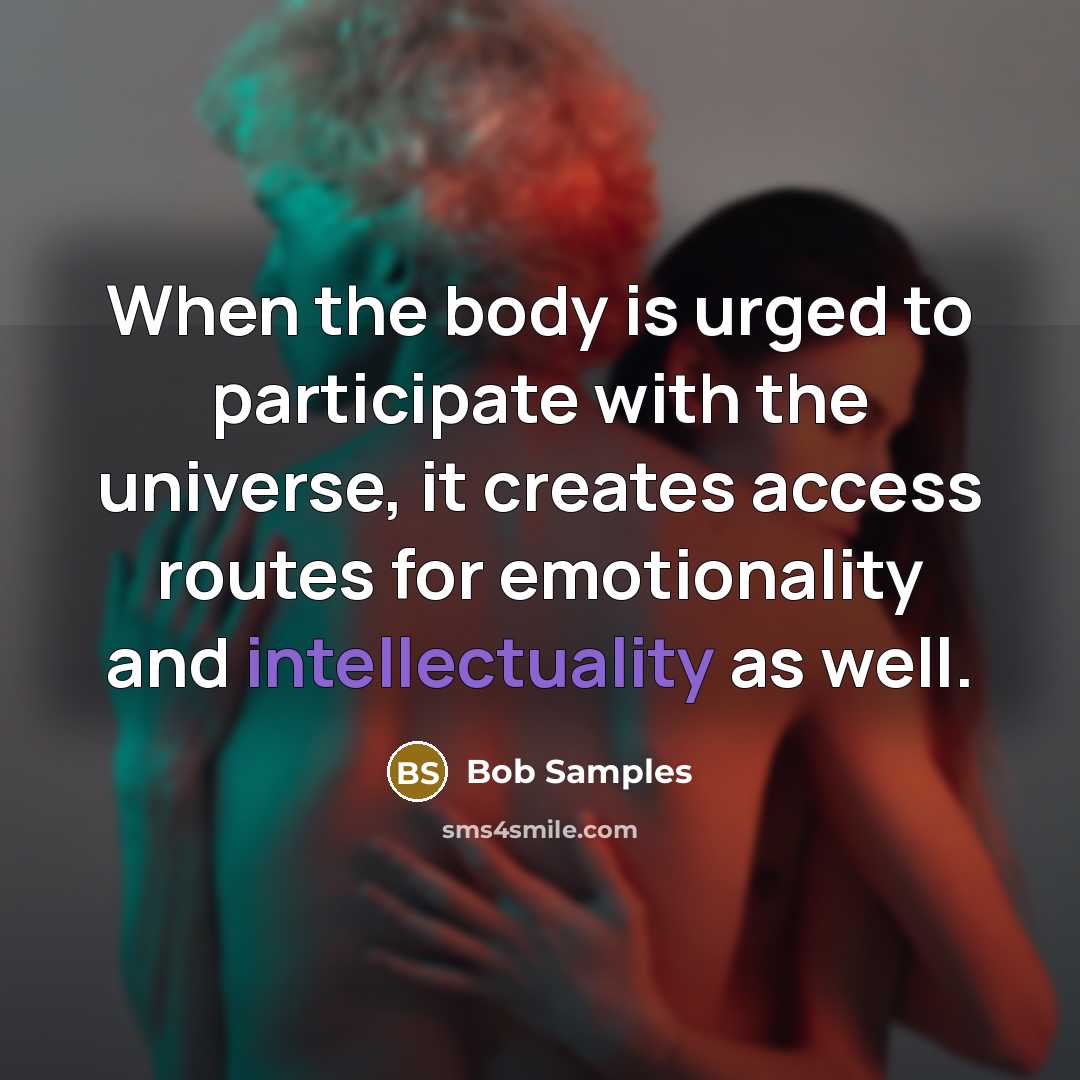 “When the body is urged to participate with the universe, it creates access routes for emotionality and intellectuality as well.” quote by Bob Samples