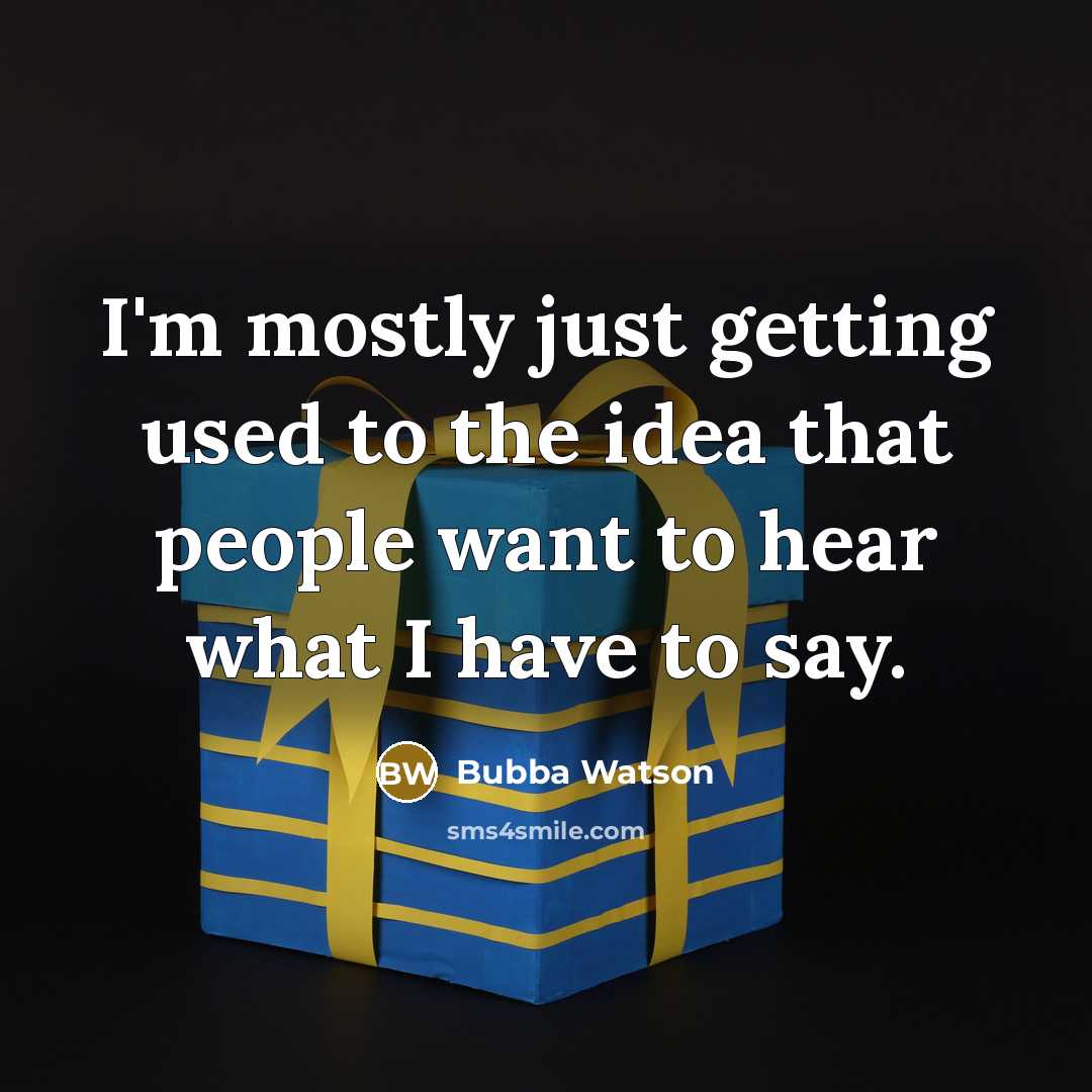 “I'm mostly just getting used to the idea that people want to hear what I have to say.” quote by Bubba Watson