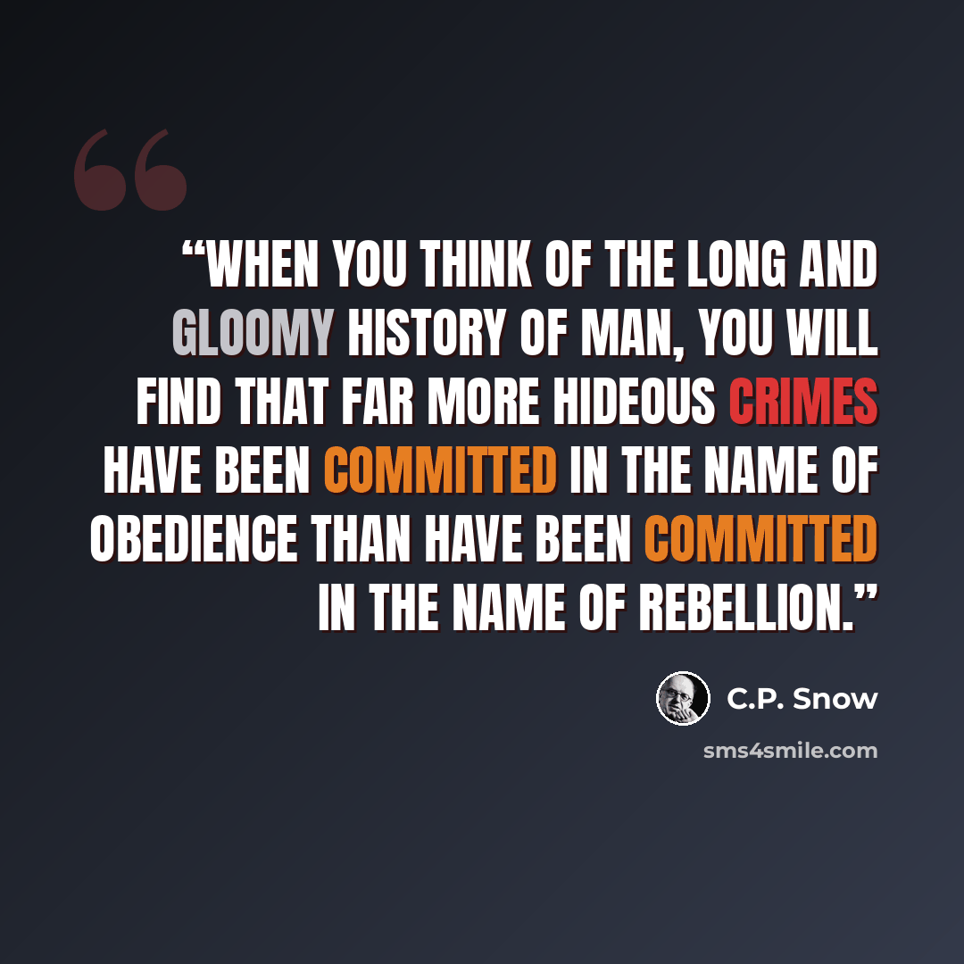 “When you think of the long and gloomy history of man, you will find that far more hideous crimes have been committed in the name of obedience than have been committed in the name of rebellion.” quote by C.P. Snow