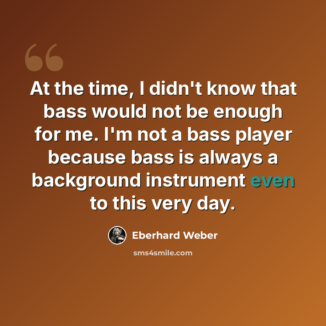 “At the time, I didn't know that bass would not be enough for me. I'm not a bass player because bass is always a background instrument even to this very day.” quote by Eberhard Weber