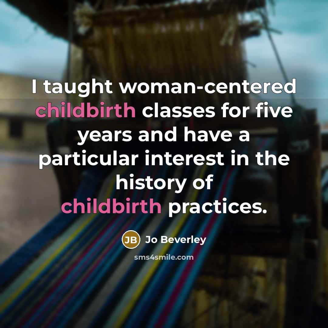 “I taught woman-centered childbirth classes for five years and have a particular interest in the history of childbirth practices.” quote by Jo Beverley