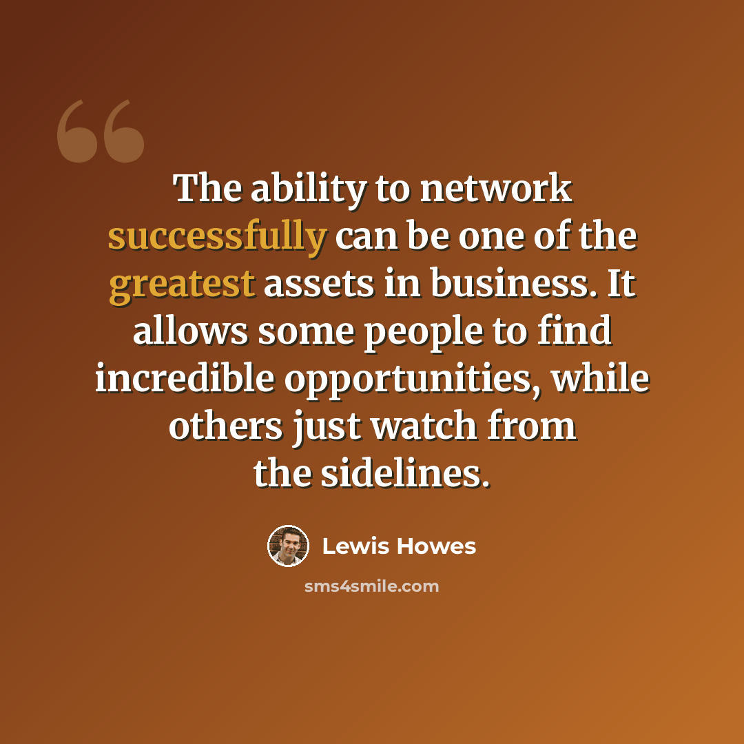 “The ability to network successfully can be one of the greatest assets in business. It allows some people to find incredible opportunities, while others just watch from the sidelines.” quote by Lewis Howes