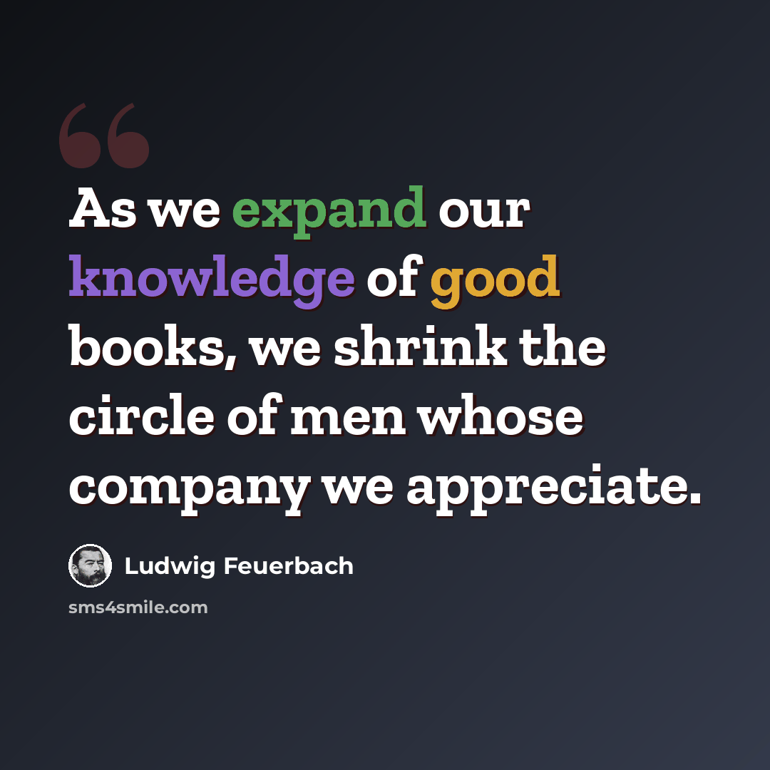 “As we expand our knowledge of good books, we shrink the circle of men whose company we appreciate.” quote by Ludwig Feuerbach