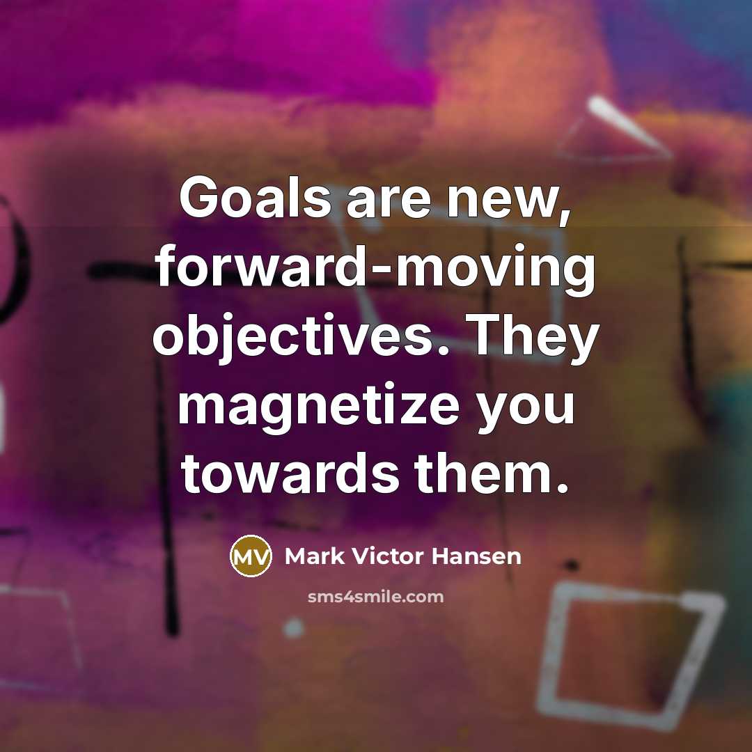 “Goals are new, forward-moving objectives. They magnetize you towards them.” quote by Mark Victor Hansen