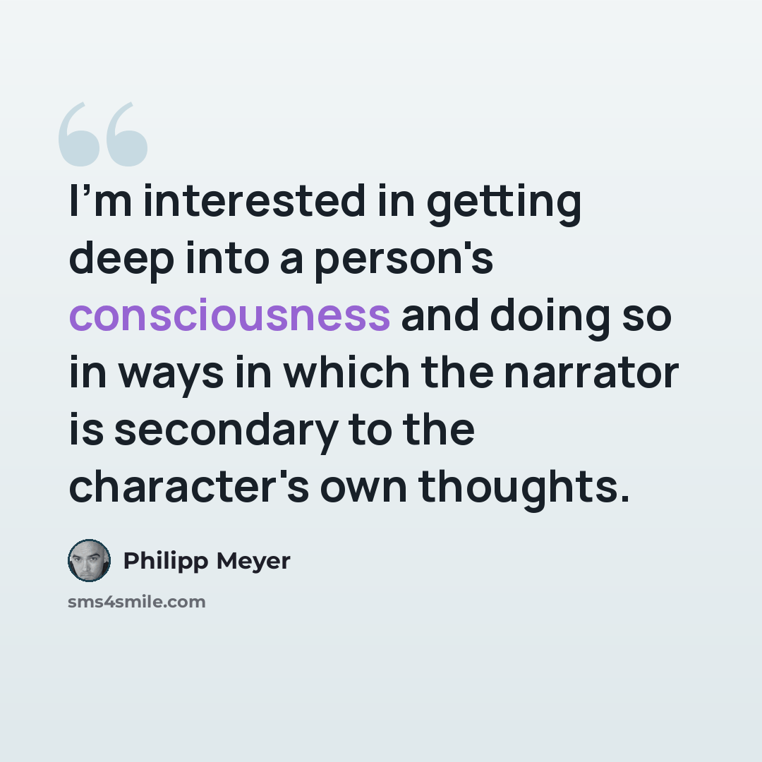 “I'm interested in getting deep into a person's consciousness and doing so in ways in which the narrator is secondary to the character's own thoughts.” quote by Philipp Meyer