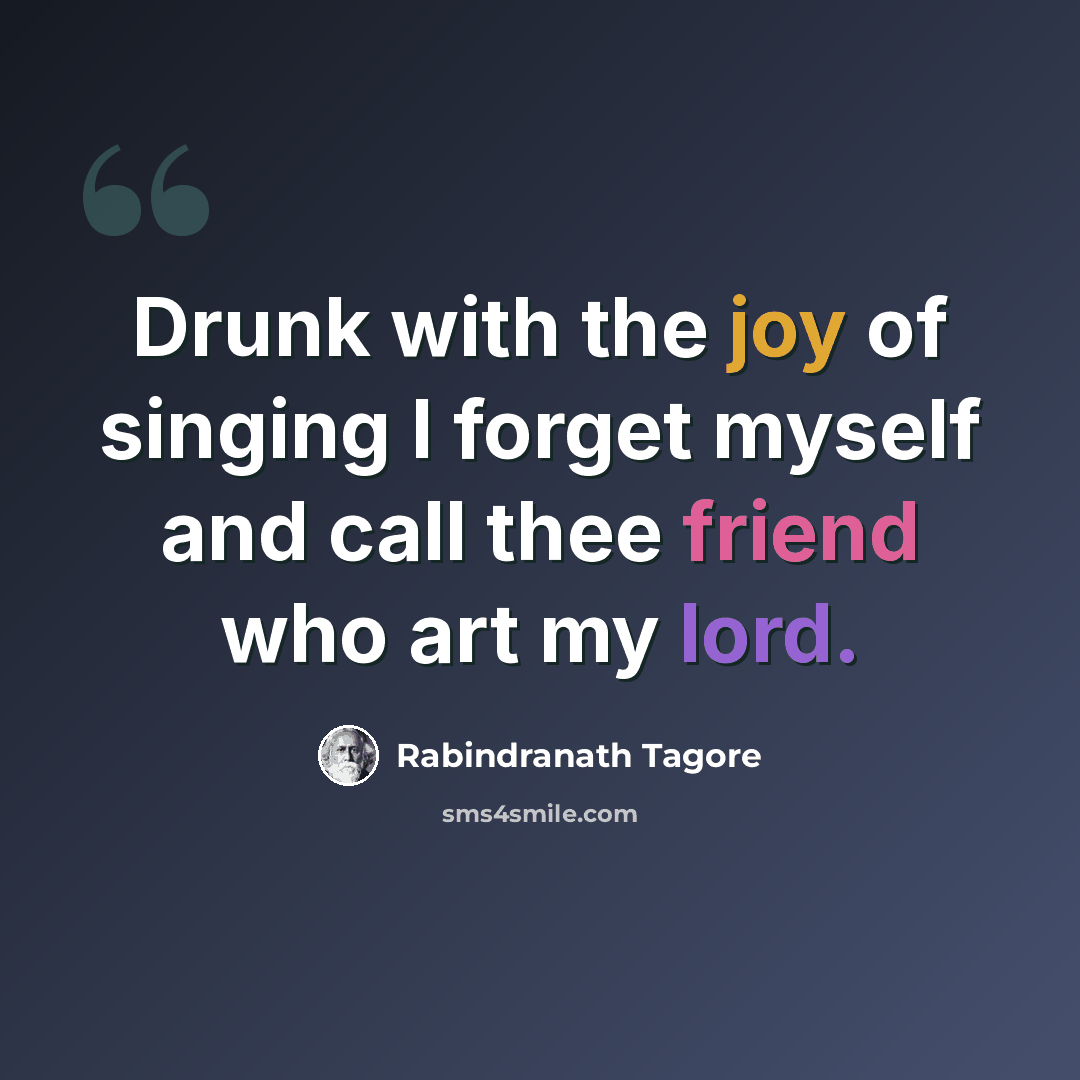 “Drunk with the joy of singing I forget myself and call thee friend who art my lord.” quote by Rabindranath Tagore
