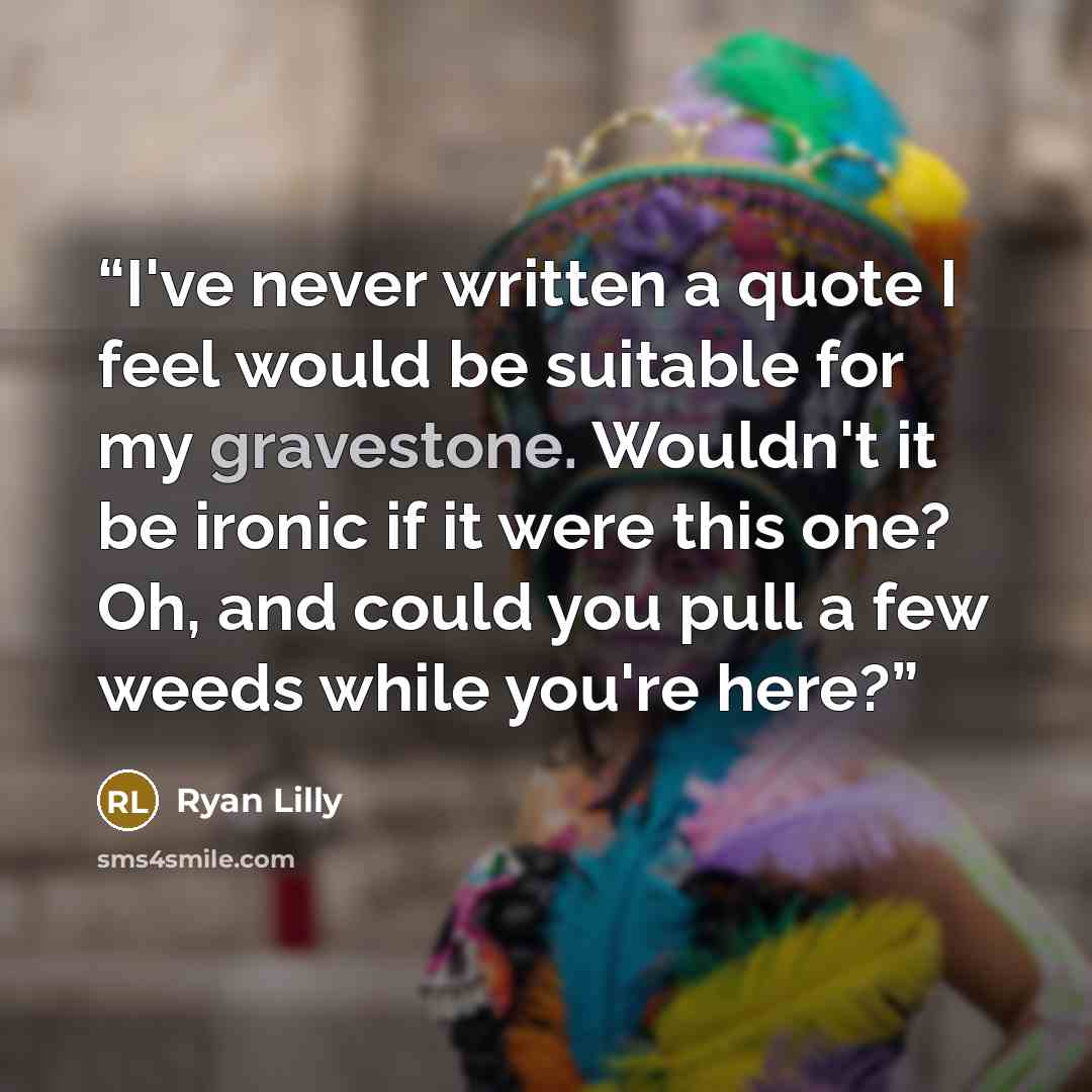 “I've never written a quote I feel would be suitable for my gravestone. Wouldn't it be ironic if it were this one? Oh, and could you pull a few weeds while you're here?” quote by Ryan Lilly