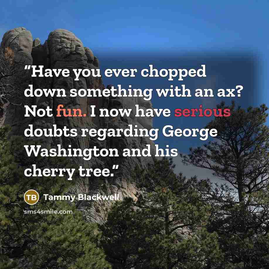 “Have you ever chopped down something with an ax? Not fun. I now have serious doubts regarding George Washington and his cherry tree.” quote by Tammy Blackwell