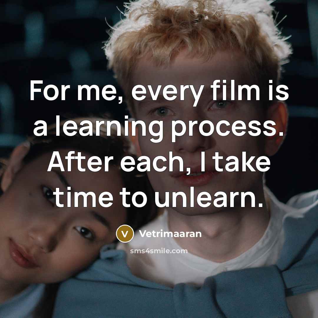“For me, every film is a learning process. After each, I take time to unlearn.” quote by Vetrimaaran